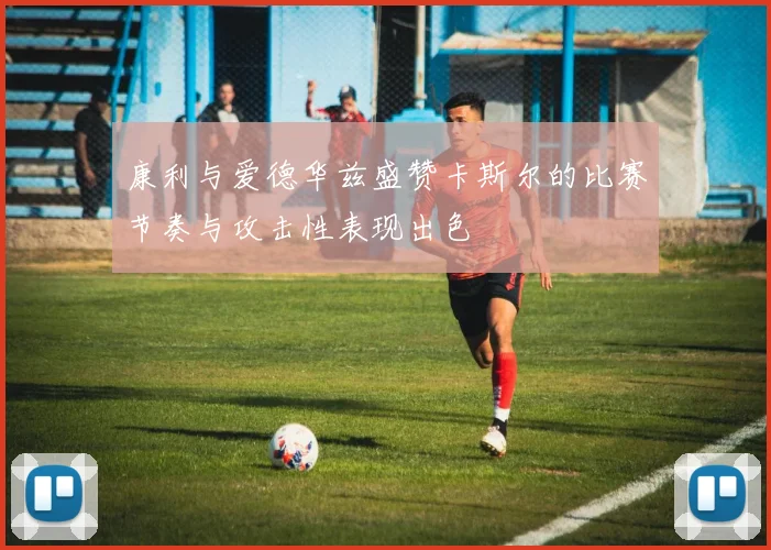康利与爱德华兹盛赞卡斯尔的比赛节奏与攻击性表现出色