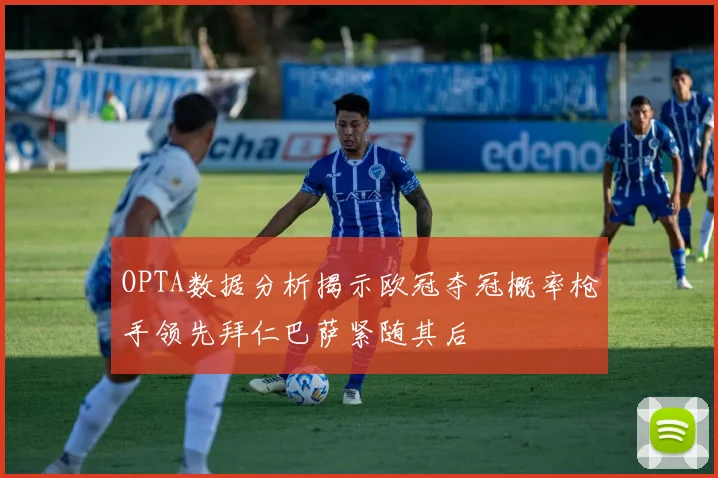 OPTA数据分析揭示欧冠夺冠概率枪手领先拜仁巴萨紧随其后