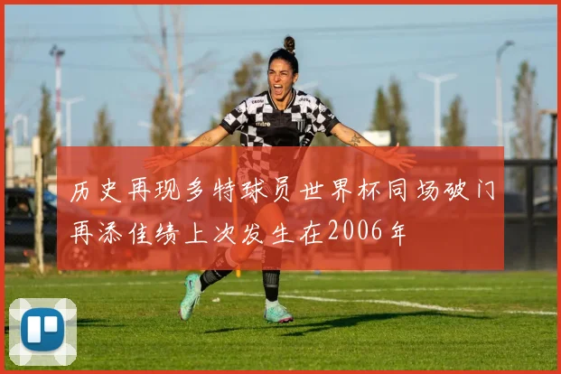 历史再现多特球员世界杯同场破门再添佳绩上次发生在2006年