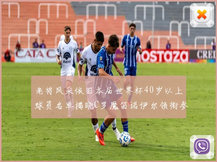 老将风采依旧本届世界杯40岁以上球员名单揭晓C罗魔笛诺伊尔领衔参赛