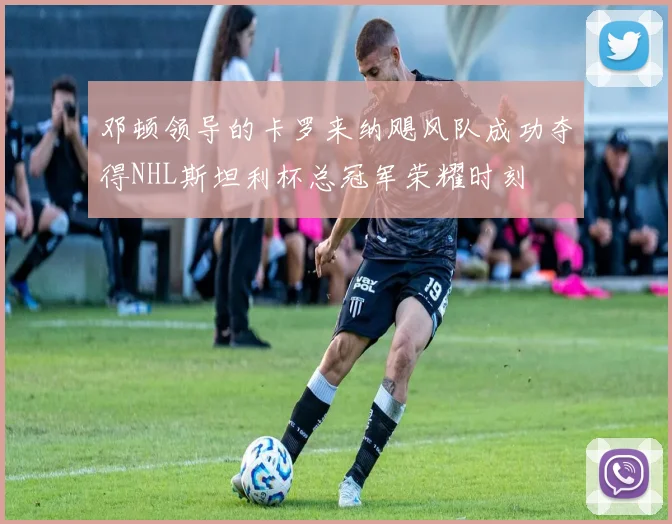 邓顿领导的卡罗来纳飓风队成功夺得NHL斯坦利杯总冠军荣耀时刻
