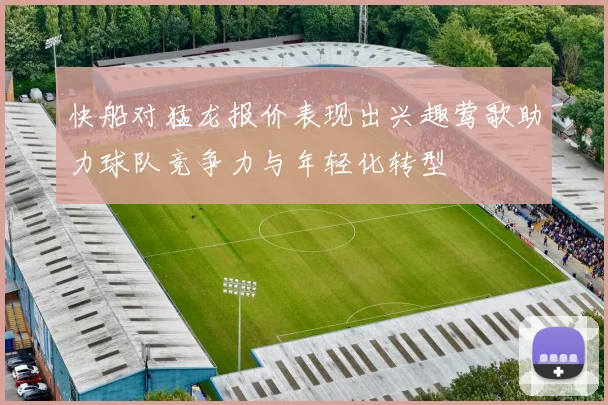 快船对猛龙报价表现出兴趣莺歌助力球队竞争力与年轻化转型