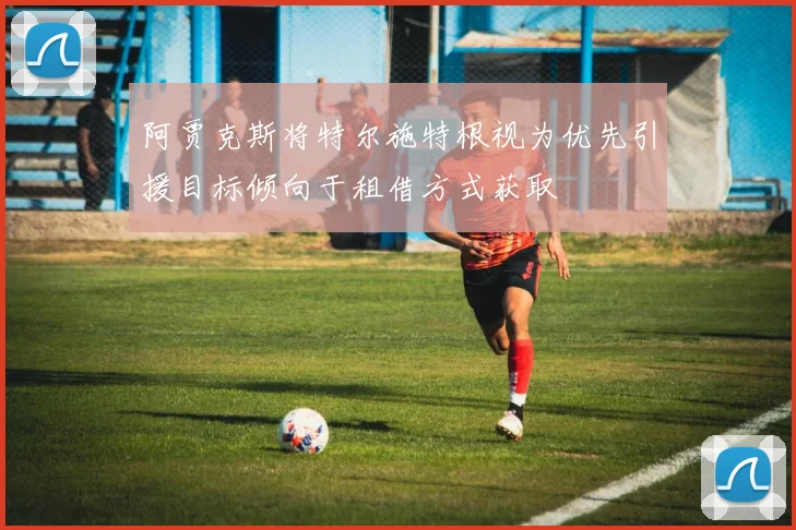 阿贾克斯将特尔施特根视为优先引援目标倾向于租借方式获取