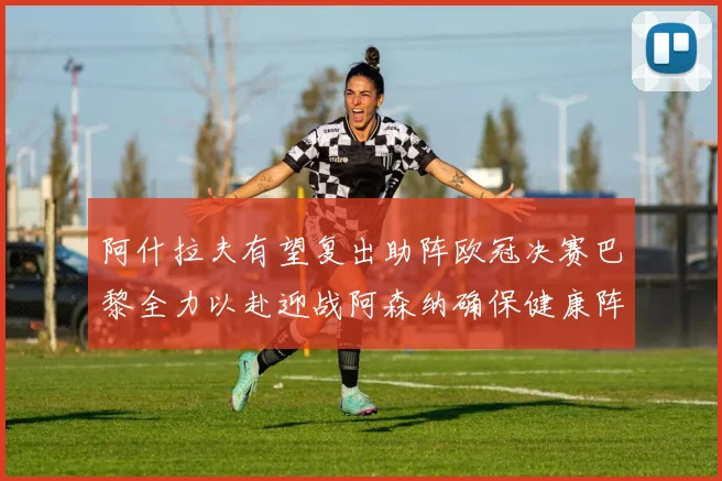 阿什拉夫有望复出助阵欧冠决赛巴黎全力以赴迎战阿森纳确保健康阵容