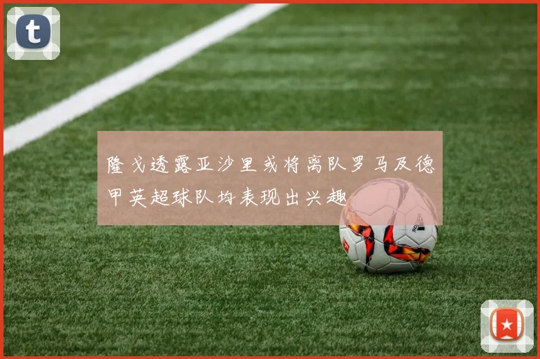隆戈透露亚沙里或将离队罗马及德甲英超球队均表现出兴趣