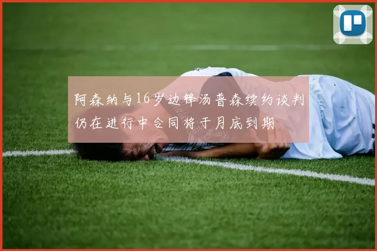 阿森纳与16岁边锋汤普森续约谈判仍在进行中合同将于月底到期