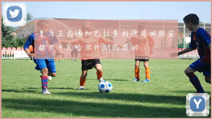 皇马正式通知巴拉多利德将回购安赫尔卡瓦哈尔计划已启动