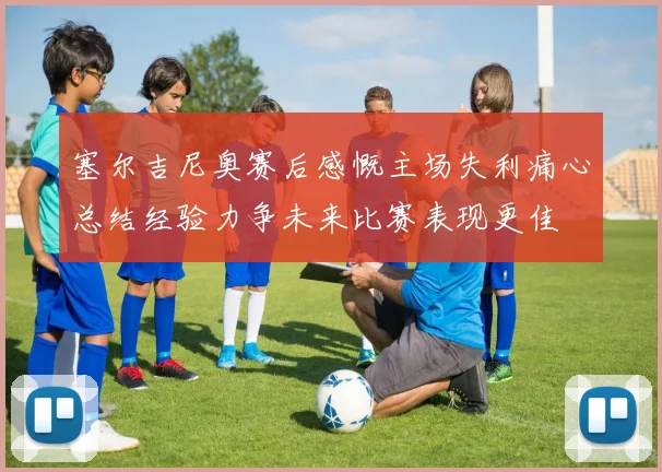 塞尔吉尼奥赛后感慨主场失利痛心总结经验力争未来比赛表现更佳