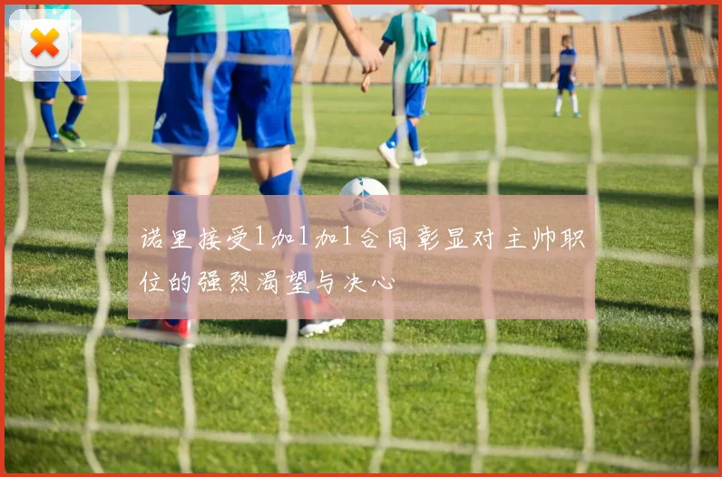 诺里接受1加1加1合同彰显对主帅职位的强烈渴望与决心