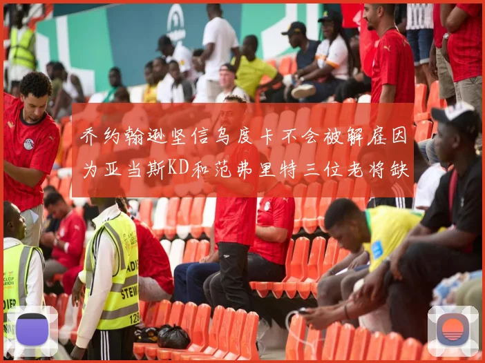 乔约翰逊坚信乌度卡不会被解雇因为亚当斯KD和范弗里特三位老将缺阵