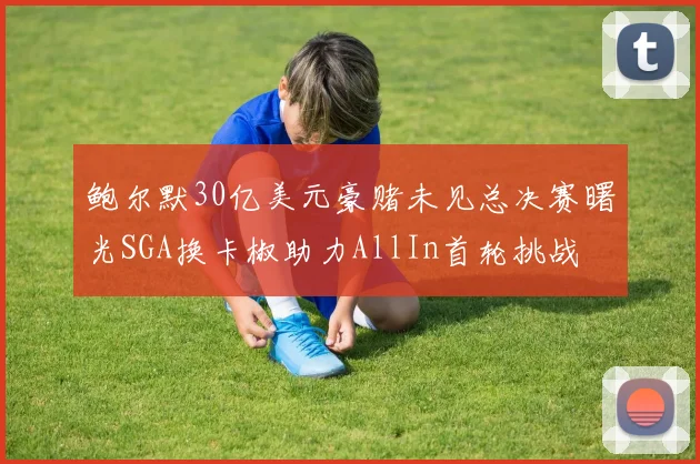 鲍尔默30亿美元豪赌未见总决赛曙光SGA换卡椒助力AllIn首轮挑战