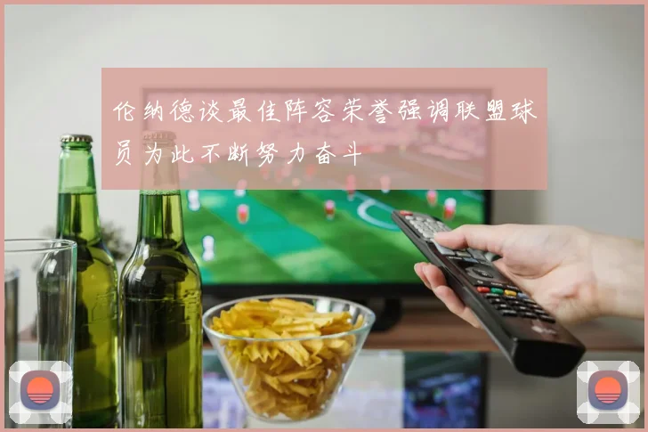 伦纳德谈最佳阵容荣誉强调联盟球员为此不断努力奋斗