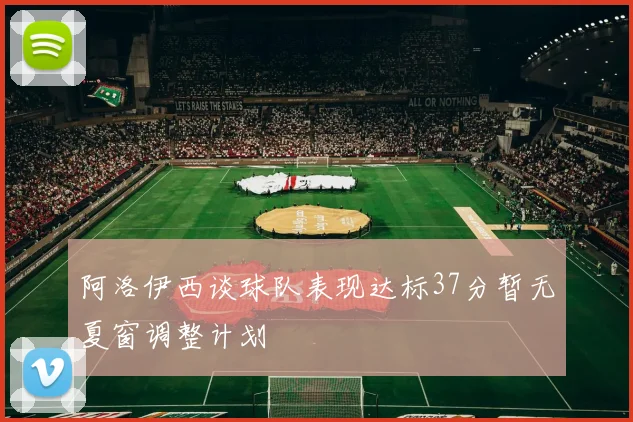 阿洛伊西谈球队表现达标37分暂无夏窗调整计划