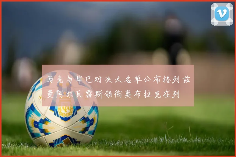 马竞与毕巴对决大名单公布格列兹曼阿尔瓦雷斯领衔奥布拉克在列