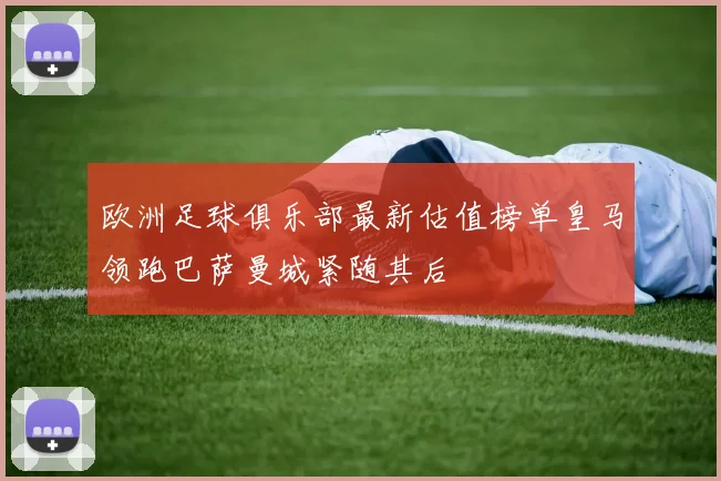 欧洲足球俱乐部最新估值榜单皇马领跑巴萨曼城紧随其后