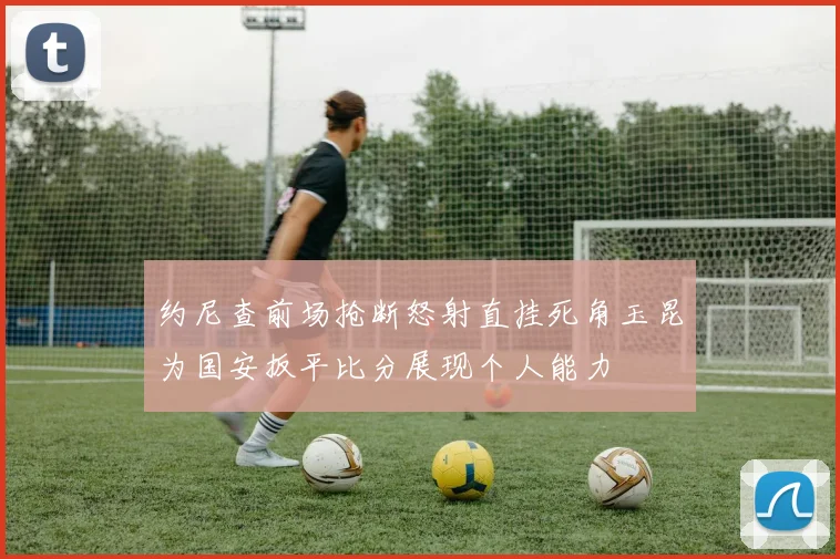 约尼查前场抢断怒射直挂死角玉昆为国安扳平比分展现个人能力