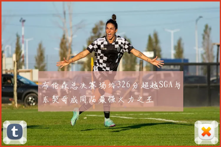 布伦森总决赛场均326分超越SGA与东契奇成同届最强火力之王