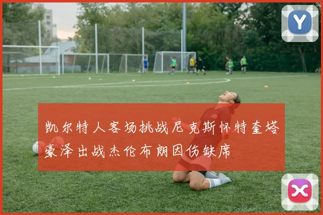 凯尔特人客场挑战尼克斯怀特奎塔豪泽出战杰伦布朗因伤缺席