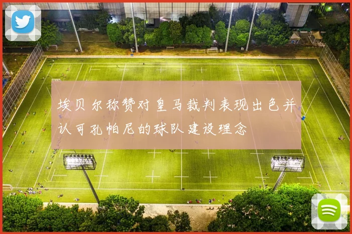 埃贝尔称赞对皇马裁判表现出色并认可孔帕尼的球队建设理念