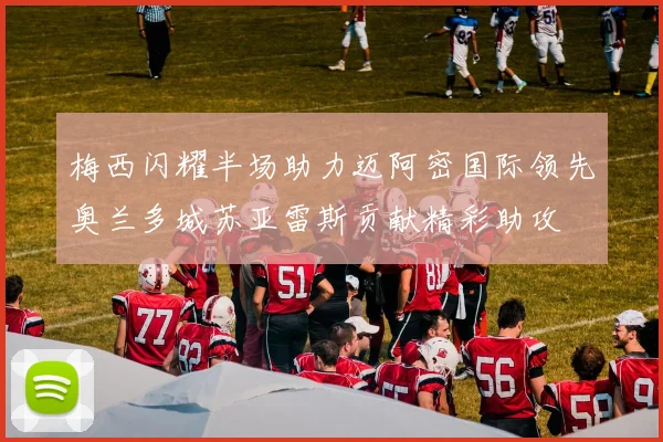 梅西闪耀半场助力迈阿密国际领先奥兰多城苏亚雷斯贡献精彩助攻