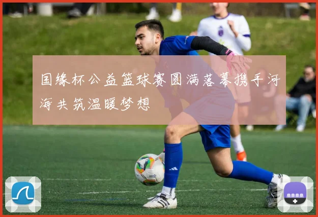 国缘杯公益篮球赛圆满落幕携手河海共筑温暖梦想