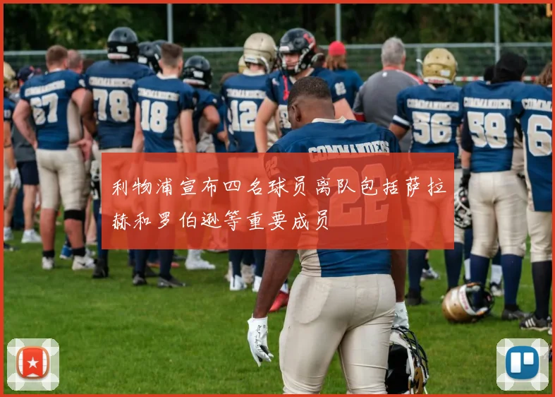 利物浦宣布四名球员离队包括萨拉赫和罗伯逊等重要成员