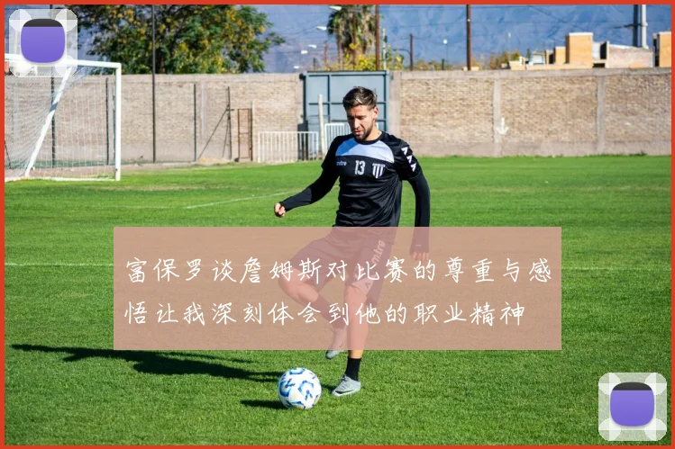 富保罗谈詹姆斯对比赛的尊重与感悟让我深刻体会到他的职业精神