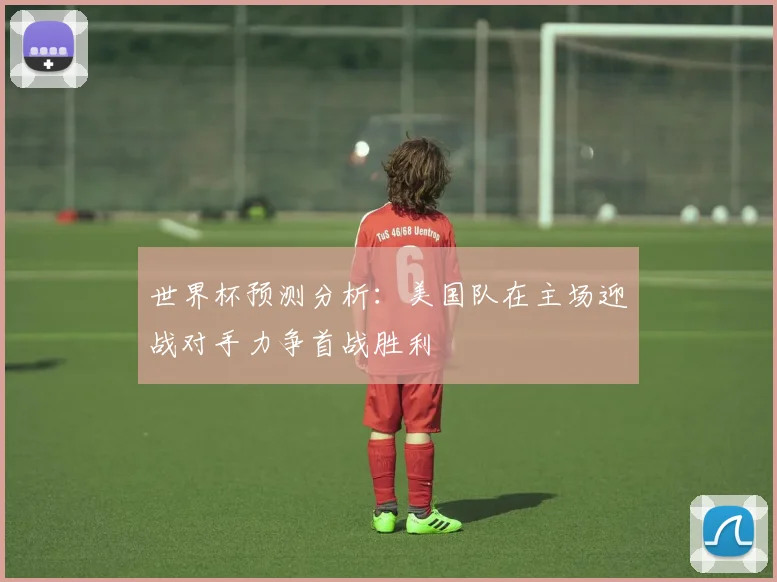 世界杯预测分析：美国队在主场迎战对手力争首战胜利