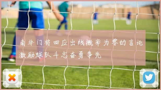 南非门将回应出线概率为零的言论激励球队斗志奋勇争先