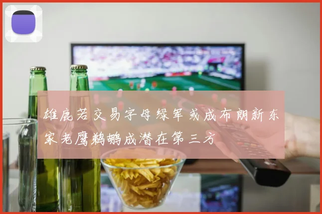 雄鹿若交易字母绿军或成布朗新东家老鹰鹈鹕成潜在第三方