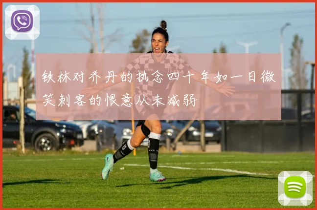 铁林对乔丹的执念四十年如一日微笑刺客的恨意从未减弱