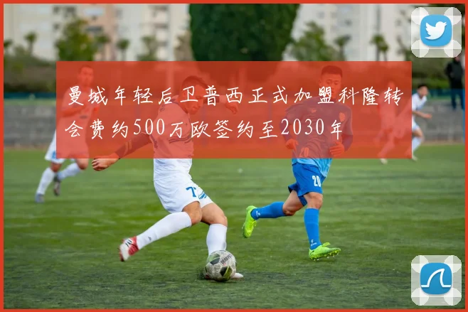 曼城年轻后卫普西正式加盟科隆转会费约500万欧签约至2030年