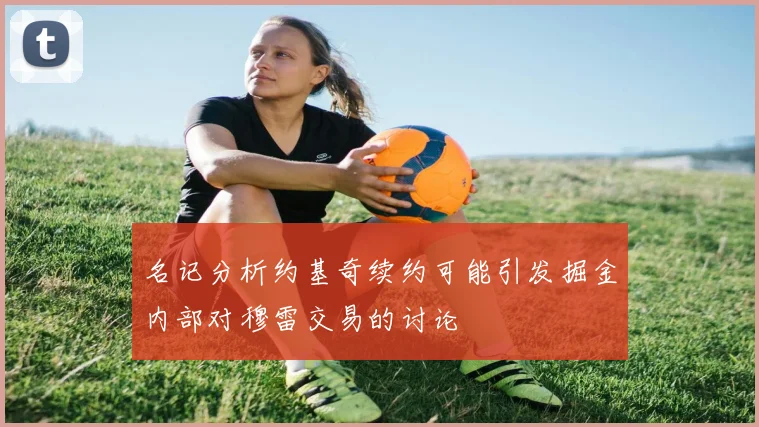 名记分析约基奇续约可能引发掘金内部对穆雷交易的讨论