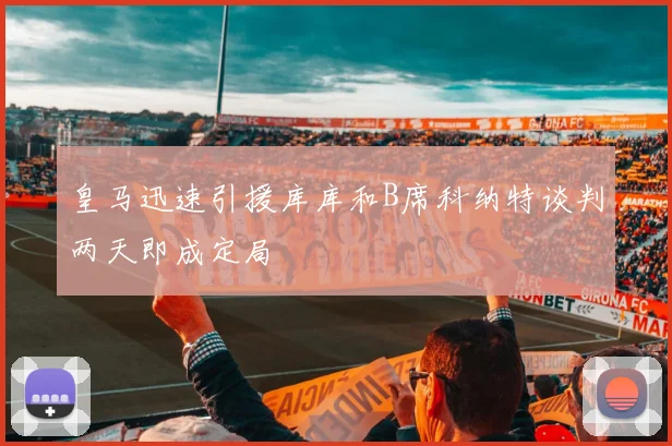 皇马迅速引援库库和B席科纳特谈判两天即成定局