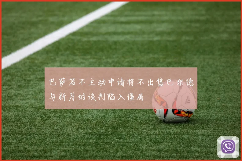 巴萨若不主动申请将不出售巴尔德与新月的谈判陷入僵局