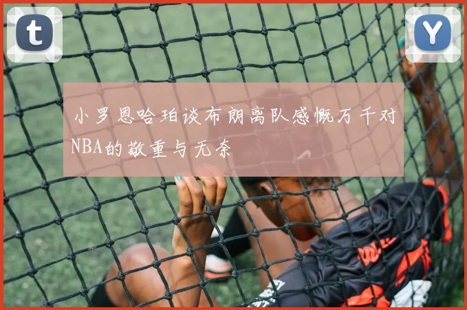 小罗恩哈珀谈布朗离队感慨万千对NBA的敬重与无奈